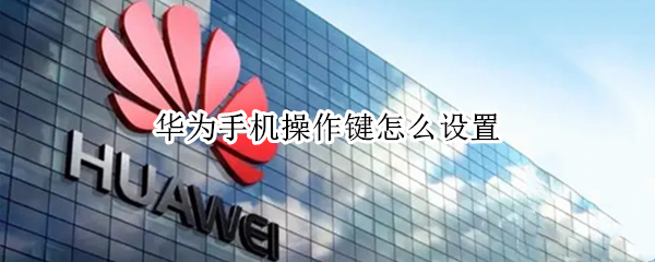 华为手机操作键怎么设置 华为手机如何设置操作键