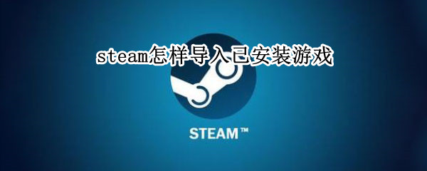 steam怎样导入已安装游戏 重新安装steam怎么导入游戏