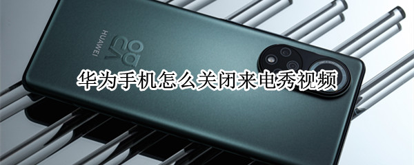 华为手机怎么关闭来电秀视频（华为如何关闭来电秀）