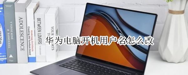 华为电脑开机用户名怎么改（华为电脑如何更改用户名字）