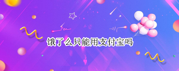 饿了么只能用支付宝吗（饿了吗只能用支付宝支付吗?）