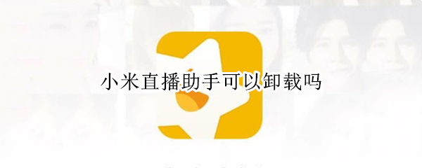 小米直播助手可以卸载吗（小米直播助手可以卸载吗安全吗）