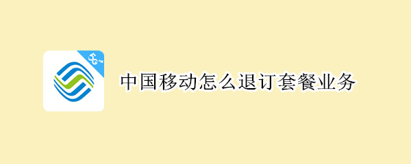 中国移动怎么退订套餐业务 中国移动怎么退订套餐业务本月生效