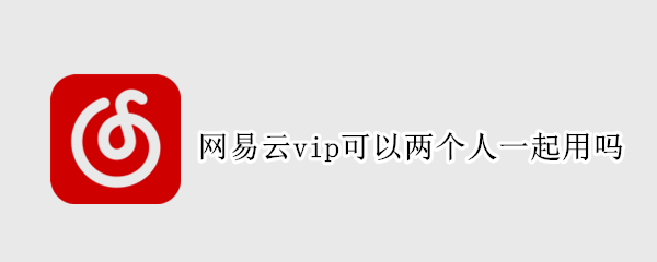 网易云vip可以两个人一起用吗 网易云vip可以几个人一起用