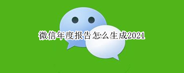 微信年度报告怎么生成2021 微信年度报告怎么生成2021的