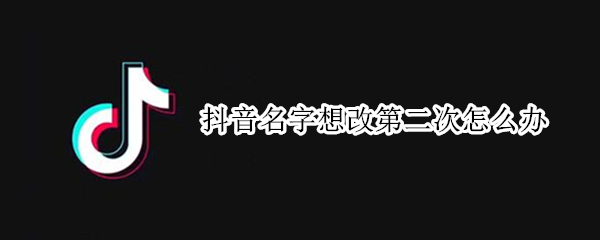 抖音名字想改第二次怎么办（抖音名修改了第二次怎么办）