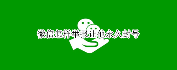 微信怎样举报让他永久封号（微信举报永久封的办法）