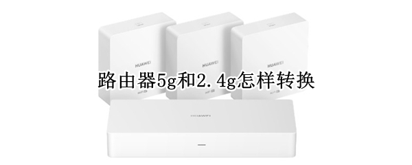 路由器5g和2.4g怎样转换 路由器如何5g转换2.4g
