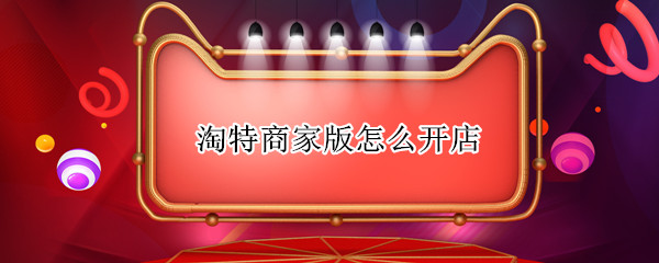 淘特商家版怎么开店 淘特商家版怎么开店成功怎么上架商品