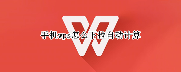 手机wps怎么下拉自动计算 手机wps怎么下拉自动计算表格
