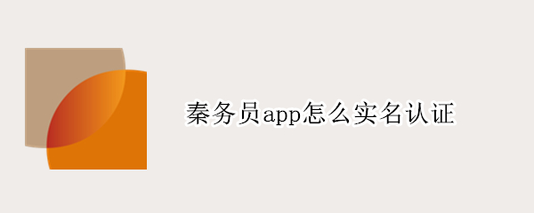秦务员app怎么实名认证（秦务员App实名认证）
