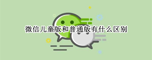 微信儿童版和普通版有什么区别 儿童版微信和微信