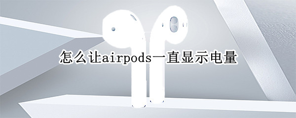 怎么让airpods一直显示电量（怎样让airpods显示电量）