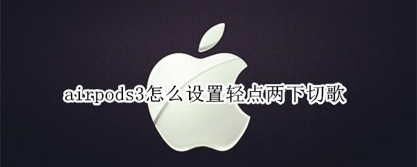 airpods3怎么设置轻点两下切歌（airpodspro怎么设置轻点两下切歌）
