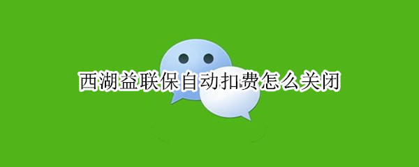 西湖益联保自动扣费怎么关闭（西湖益联保自动扣费怎么关闭支付宝）