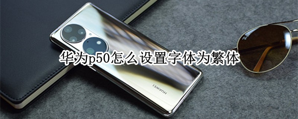 华为p50怎么设置字体为繁体（华为p50怎么设置字体大小）