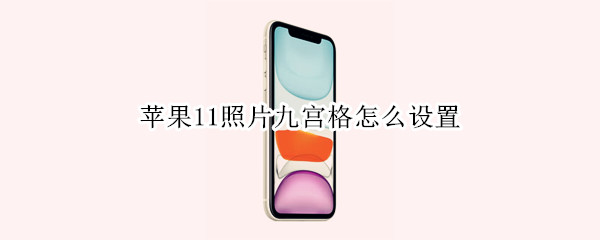 苹果11照片九宫格怎么设置 苹果照片九宫格怎么设置相机