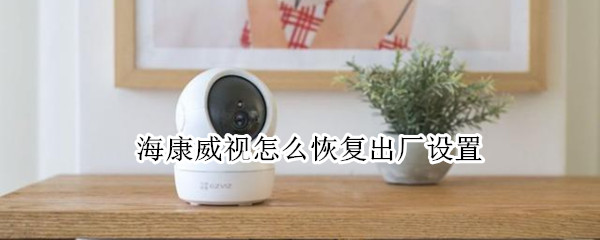 海康威视怎么恢复出厂设置（海康威视怎么恢复出厂设置怎么没视频了）