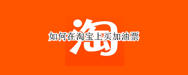 如何在淘宝上买加油票 如何在淘宝上买加油票呢