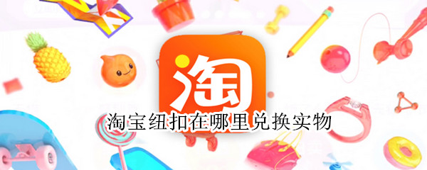 淘宝纽扣在哪里兑换实物 淘宝纽扣在哪里兑换实物券