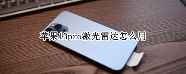 苹果13pro激光雷达怎么用（苹果13pro激光雷达怎么用不了）