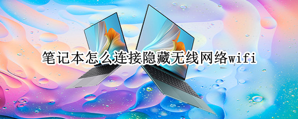 笔记本怎么连接隐藏无线网络wifi 笔记本连接隐藏无线网络怎么连接