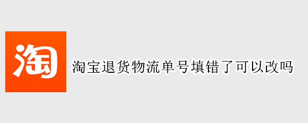 淘宝退货物流单号填错了可以改吗 淘宝退货物流单号填错了可以改吗安全吗