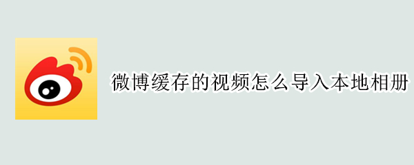 微博缓存的视频怎么导入本地相册 微博缓存的视频如何保存到本地相册