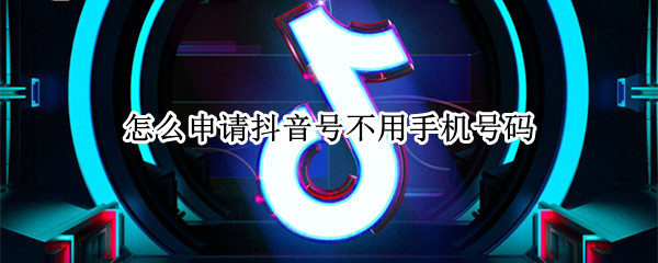 怎么申请抖音号不用手机号码 不用手机号码可以申请抖音号吗