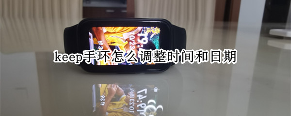 keep手环怎么调整时间和日期（如何调整keep手环的时间）