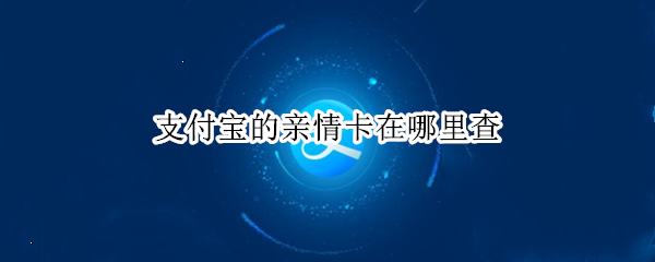 支付宝的亲情卡在哪里查 支付宝的亲情卡在哪里查余额