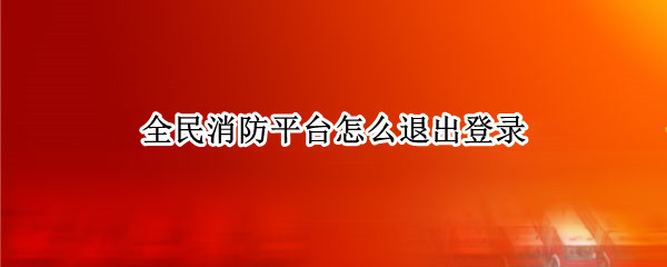 全民消防平台怎么退出登录 全民消防平台怎么注册