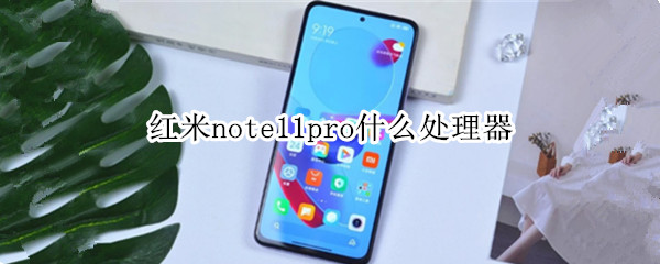 红米note11pro什么处理器 红米Note10Pro什么处理器