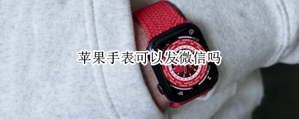 苹果手表可以发微信吗 苹果手表可以发微信吗怎么发