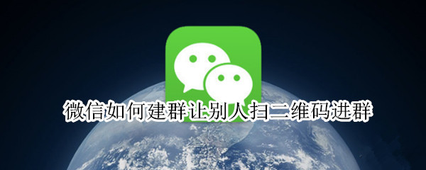 微信如何建群让别人扫二维码进群（如何弄一个群二维码让别人扫码进群）