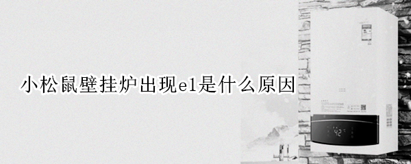 小松鼠壁挂炉出现e1是什么原因（小松鼠壁挂炉出现e1是怎么回事）