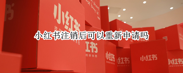 小红书注销后可以重新申请吗 小红书注销后可以重新申请吗安全吗