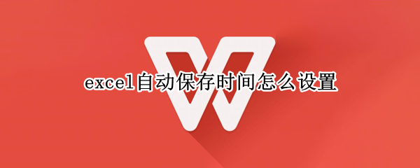 excel自动保存时间怎么设置 怎样设置excel自动保存时间