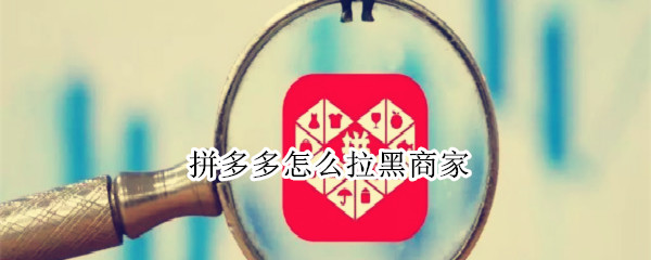 拼多多怎么拉黑商家 拼多多怎么拉黑商家,对商家有什么影响