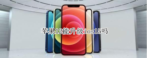 苹果12能升级ios15吗 iphone12能升级ios15吗
