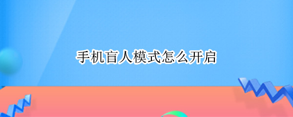 手机盲人模式怎么开启（手机盲人模式怎么开启华为）