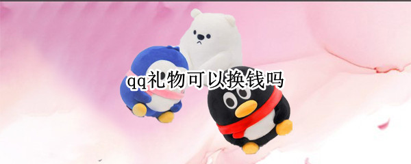 qq礼物可以换钱吗 qq礼物可以换钱吗怎么换