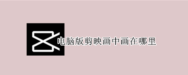 电脑版剪映画中画在哪里 电脑版剪映画中画在哪儿