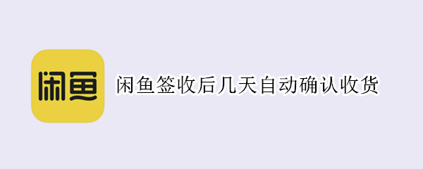 闲鱼签收后几天自动确认收货 闲鱼收到货几天后自动确认收货