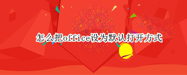 怎么把office设为默认打开方式 怎么把office设为默认打开方式win10