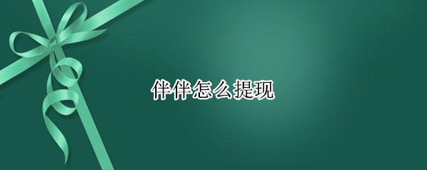 伴伴怎么提现（伴伴怎么提现钻石）