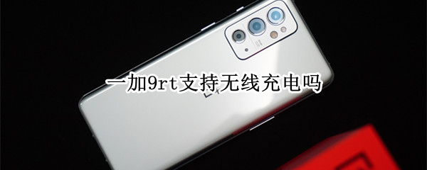 一加9rt支持无线充电吗（一加9rt支持无线充电吗怎么设置）