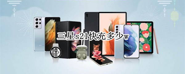 三星s21快充多少w 三星s21+最高支持多少w快充