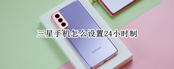 三星手机怎么设置24小时制（三星手机如何设置24小时）