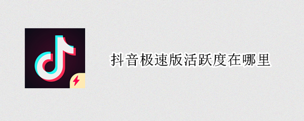抖音极速版活跃度在哪里 抖音极速版活跃度在哪里能看到